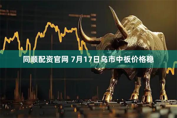 同顺配资官网 7月17日乌市中板价格稳
