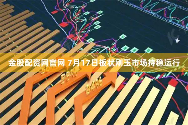 金股配资网官网 7月17日板状刚玉市场持稳运行