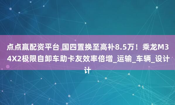 点点赢配资平台 国四置换至高补8.5万！乘龙M3 4X2极限自卸车助卡友效率倍增_运输_车辆_设计