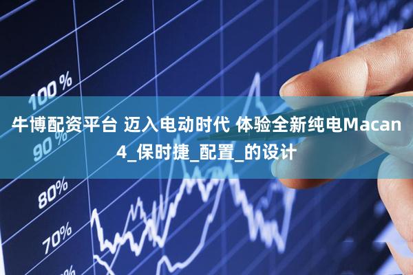 牛博配资平台 迈入电动时代 体验全新纯电Macan4_保时捷_配置_的设计