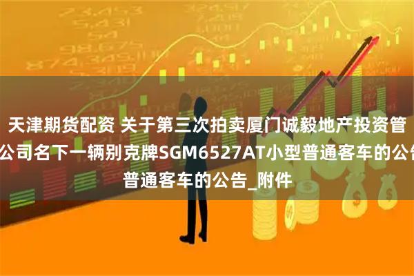 天津期货配资 关于第三次拍卖厦门诚毅地产投资管理有限公司名下一辆别克牌SGM6527AT小型普通客车的公告_附件