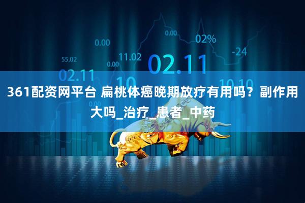 361配资网平台 扁桃体癌晚期放疗有用吗？副作用大吗_治疗_患者_中药