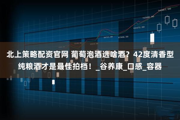 北上策略配资官网 葡萄泡酒选啥酒？42度清香型纯粮酒才是最佳拍档！_谷养康_口感_容器