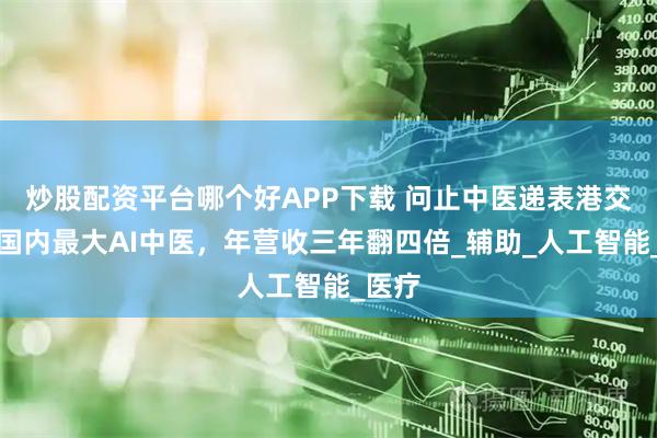 炒股配资平台哪个好APP下载 问止中医递表港交所：国内最大AI中医，年营收三年翻四倍_辅助_人工智能_医疗