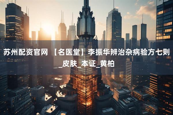 苏州配资官网 【名医堂】李振华辨治杂病验方七则_皮肤_本证_黄柏
