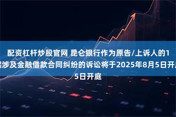 配资杠杆炒股官网 昆仑银行作为原告/上诉人的1起涉及金融借款合同纠纷的诉讼将于2025年8月5日开庭