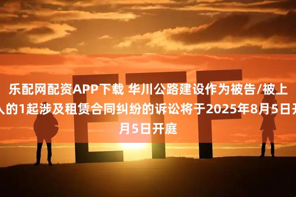 乐配网配资APP下载 华川公路建设作为被告/被上诉人的1起涉及租赁合同纠纷的诉讼将于2025年8月5日开庭