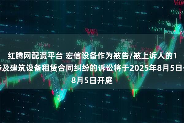 红腾网配资平台 宏信设备作为被告/被上诉人的1起涉及建筑设备租赁合同纠纷的诉讼将于2025年8月5日开庭