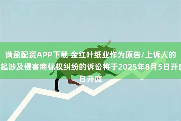 满盈配资APP下载 金红叶纸业作为原告/上诉人的3起涉及侵害商标权纠纷的诉讼将于2025年8月5日开庭