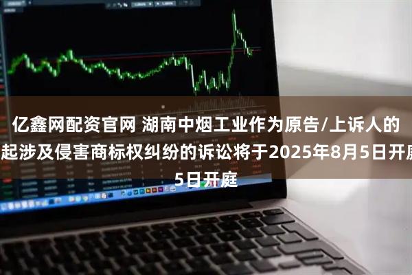 亿鑫网配资官网 湖南中烟工业作为原告/上诉人的1起涉及侵害商标权纠纷的诉讼将于2025年8月5日开庭