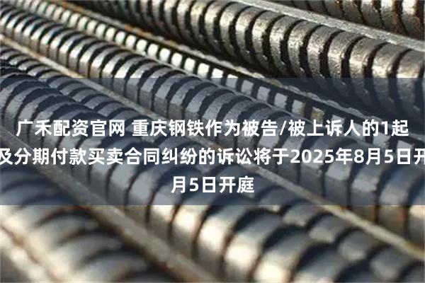 广禾配资官网 重庆钢铁作为被告/被上诉人的1起涉及分期付款买卖合同纠纷的诉讼将于2025年8月5日开庭