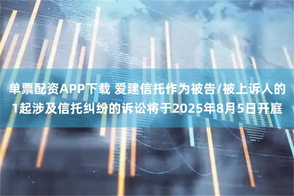 单票配资APP下载 爱建信托作为被告/被上诉人的1起涉及信托纠纷的诉讼将于2025年8月5日开庭