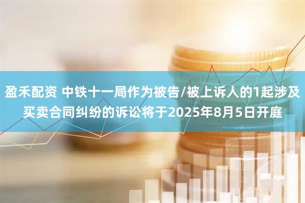 盈禾配资 中铁十一局作为被告/被上诉人的1起涉及买卖合同纠纷的诉讼将于2025年8月5日开庭