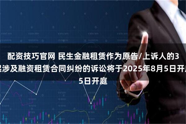 配资技巧官网 民生金融租赁作为原告/上诉人的3起涉及融资租赁合同纠纷的诉讼将于2025年8月5日开庭
