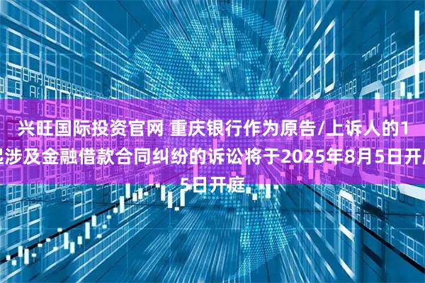 兴旺国际投资官网 重庆银行作为原告/上诉人的1起涉及金融借款合同纠纷的诉讼将于2025年8月5日开庭