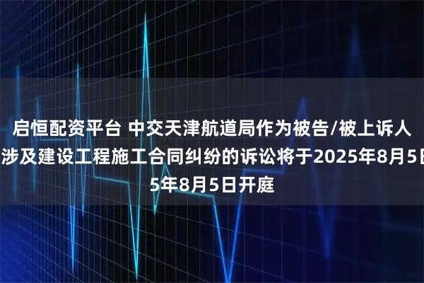 启恒配资平台 中交天津航道局作为被告/被上诉人的1起涉及建设工程施工合同纠纷的诉讼将于2025年8月5日开庭