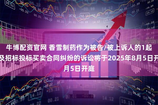 牛博配资官网 香雪制药作为被告/被上诉人的1起涉及招标投标买卖合同纠纷的诉讼将于2025年8月5日开庭