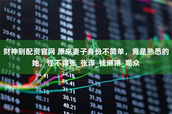 财神到配资官网 原来妻子身份不简单，竟是熟悉的她，怪不得张_张译_钱琳琳_观众
