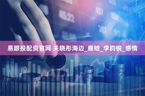 易跟投配资官网 关晓彤海边_鹿晗_李昀锐_感情