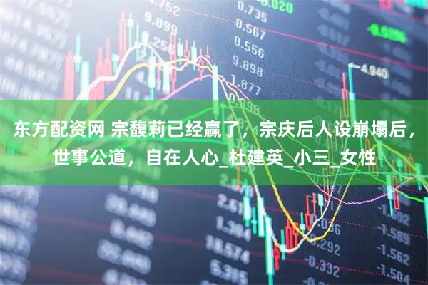 东方配资网 宗馥莉已经赢了，宗庆后人设崩塌后，世事公道，自在人心_杜建英_小三_女性