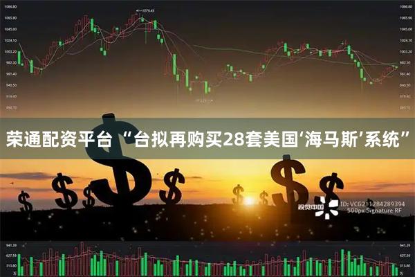 荣通配资平台 “台拟再购买28套美国‘海马斯’系统”