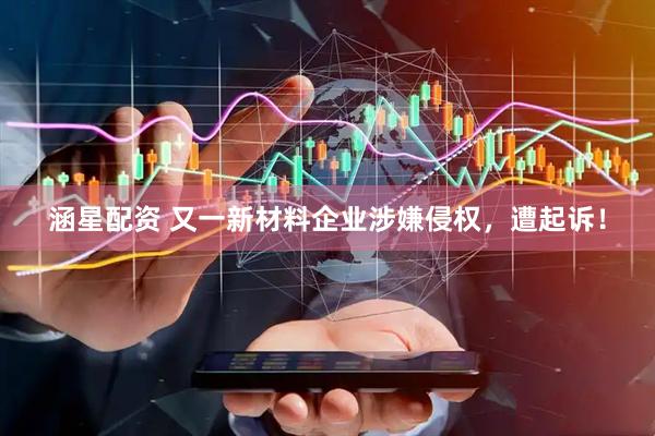 涵星配资 又一新材料企业涉嫌侵权，遭起诉！
