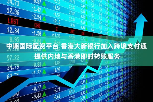 中期国际配资平台 香港大新银行加入跨境支付通 提供内地与香港即时转账服务