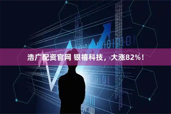 浩广配资官网 银禧科技,大涨82%!