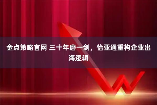 金点策略官网 三十年磨一剑，怡亚通重构企业出海逻辑