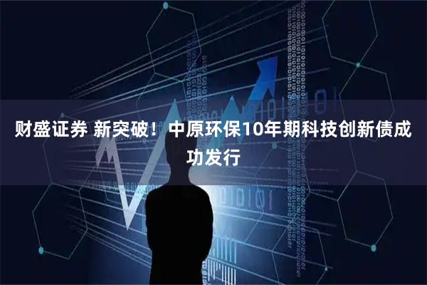 财盛证券 新突破！中原环保10年期科技创新债成功发行