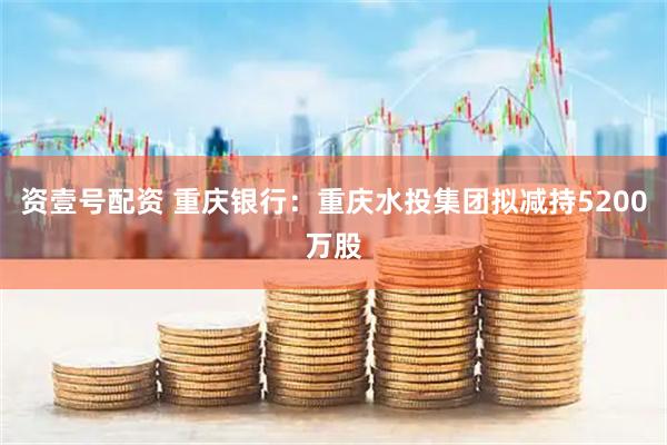资壹号配资 重庆银行:重庆水投集团拟减持5200万股