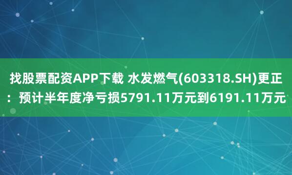 找股票配资APP下载 水发燃气(603318.SH)更正：预计半年度净亏损5791.11万元到6191.11万元