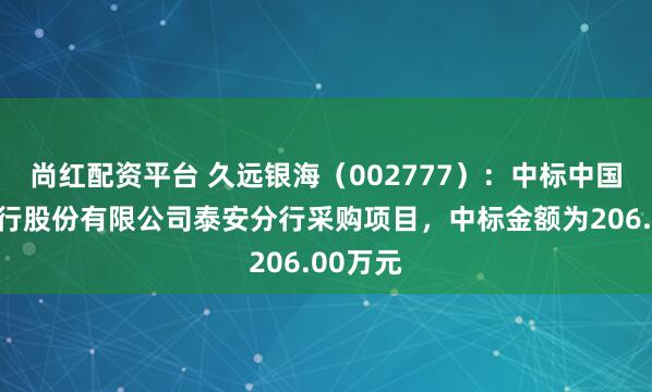 尚红配资平台 久远银海(002777):中标中国工商银行股份有限公司泰安分行采购项目,中标金额为206.00万元