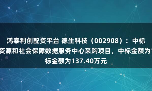鸿泰利创配资平台 德生科技（002908）：中标广州市人力资源和社会保障数据服务中心采购项目，中标金额为137.40万元