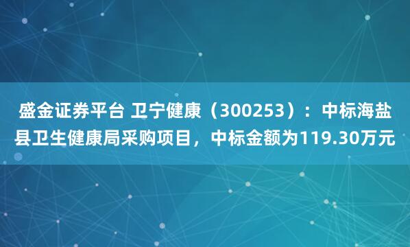 盛金证券平台 卫宁健康（300253）：中标海盐县卫生健康局采购项目，中标金额为119.30万元