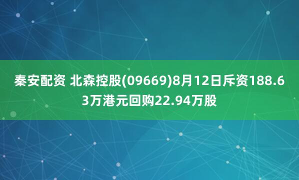 秦安配资 北森控股(09669)8月12日斥资188.63万港元回购22.94万股