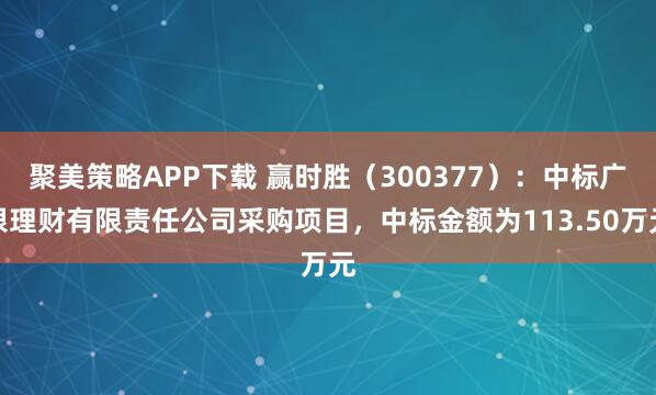 聚美策略APP下载 赢时胜（300377）：中标广银理财有限责任公司采购项目，中标金额为113.50万元