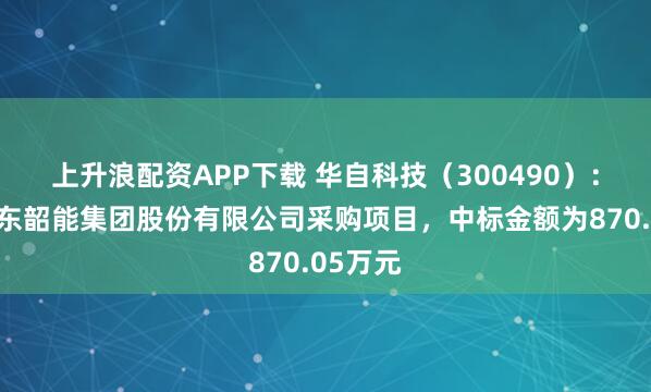 上升浪配资APP下载 华自科技（300490）：中标广东韶能集团股份有限公司采购项目，中标金额为870.05万元
