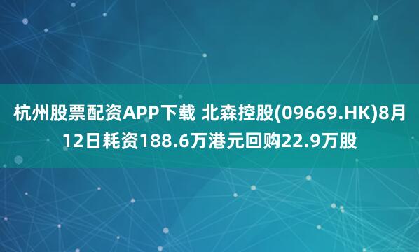 杭州股票配资APP下载 北森控股(09669.HK)8月12日耗资188.6万港元回购22.9万股