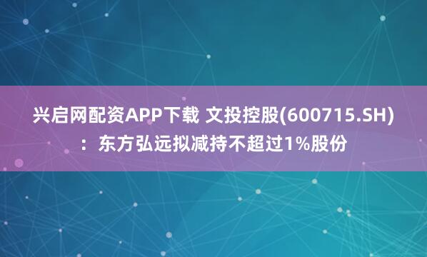 兴启网配资APP下载 文投控股(600715.SH):东方弘远拟减持不超过1%股份