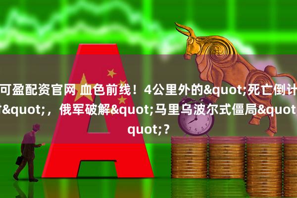 可盈配资官网 血色前线!4公里外的"死亡倒计时",俄军破解"马里乌波尔式僵局"?