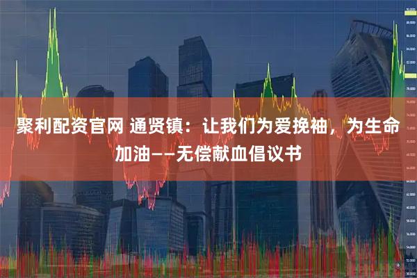 聚利配资官网 通贤镇：让我们为爱挽袖，为生命加油——无偿献血倡议书