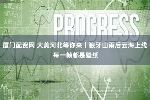 厦门配资网 大美河北等你来丨狼牙山雨后云海上线 每一帧都是壁纸