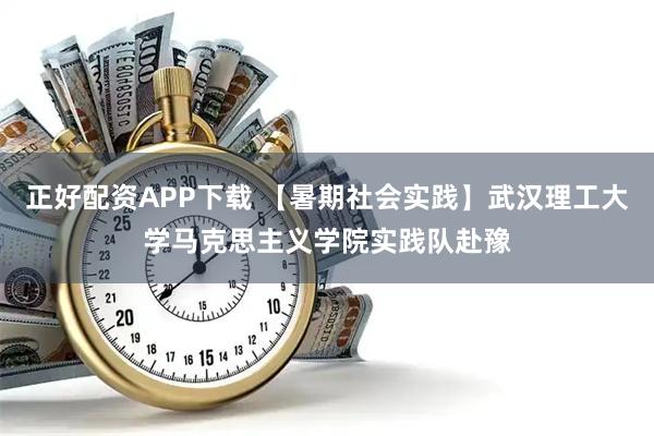 正好配资APP下载 【暑期社会实践】武汉理工大学马克思主义学院实践队赴豫