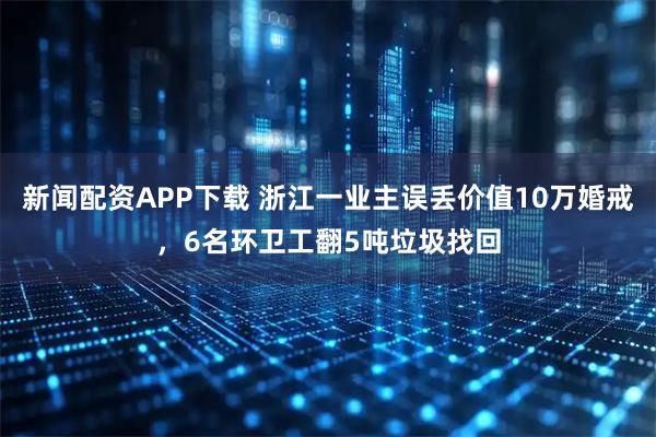 新闻配资APP下载 浙江一业主误丢价值10万婚戒，6名环卫工翻5吨垃圾找回