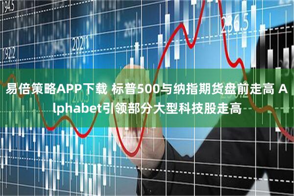 易倍策略APP下载 标普500与纳指期货盘前走高 Alphabet引领部分大型科技股走高