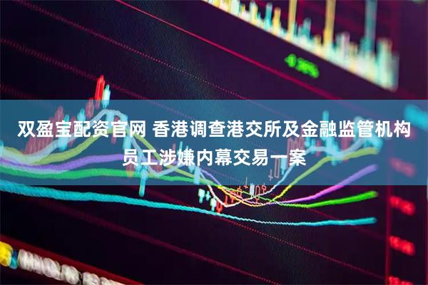 双盈宝配资官网 香港调查港交所及金融监管机构员工涉嫌内幕交易一案
