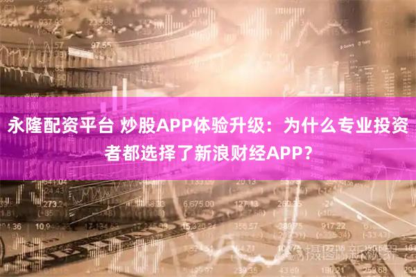 永隆配资平台 炒股APP体验升级：为什么专业投资者都选择了新浪财经APP？