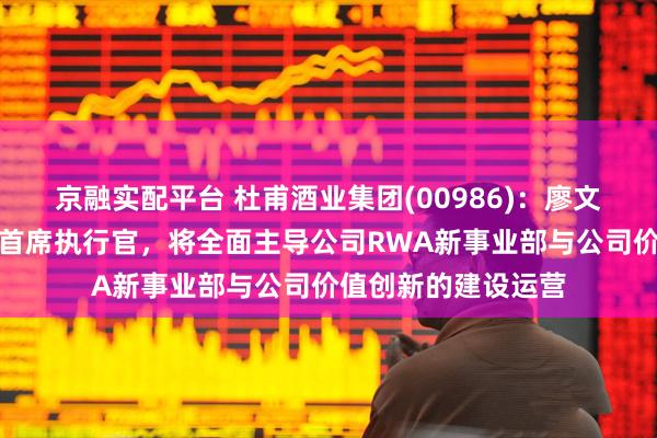 京融实配平台 杜甫酒业集团(00986)：廖文剑获委任为子公司首席执行官，将全面主导公司RWA新事业部与公司价值创新的建设运营