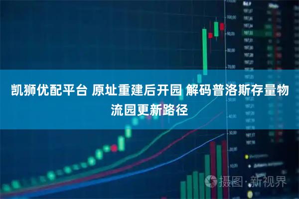 凯狮优配平台 原址重建后开园 解码普洛斯存量物流园更新路径